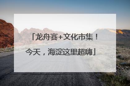 龙舟赛+文化市集！今天，海淀这里超嗨