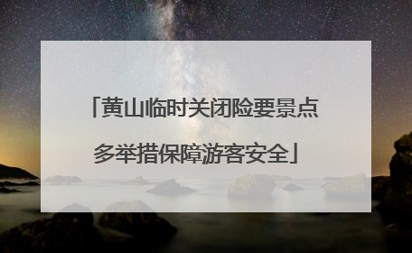 黄山临时关闭险要景点 多举措保障游客安全