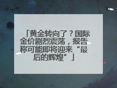 黄金转向了？国际金价剧烈震荡，报告称可能即将迎来“最后的辉煌”