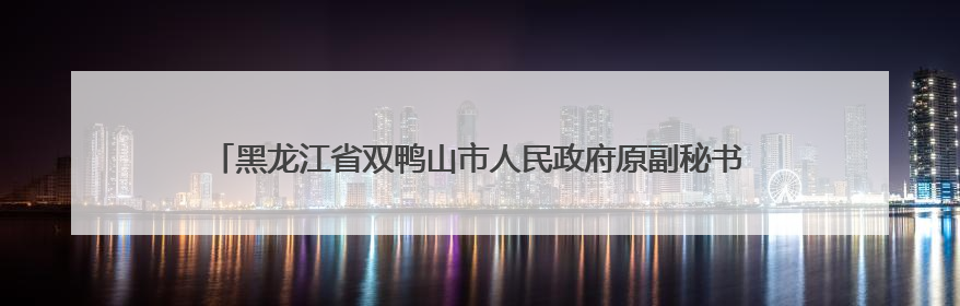 黑龙江省双鸭山市人民政府原副秘书长马为先接受纪律审查和监察调查