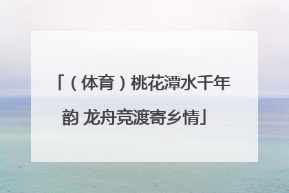 （体育）桃花潭水千年韵 龙舟竞渡寄乡情