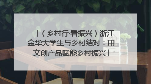 (乡村行·看振兴)浙江金华大学生与乡村结对:用文创产品赋能乡村振兴