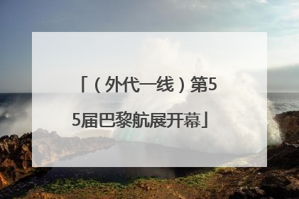 （外代一线）第55届巴黎航展开幕