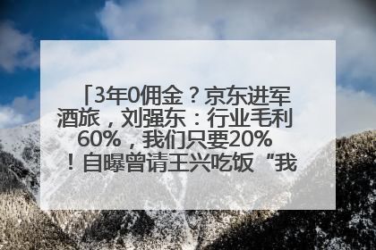 3年0佣金？京东进军酒旅，刘强东：行业毛利60%，我们只要20%！自曝曾请王兴吃饭“我要做外卖了”