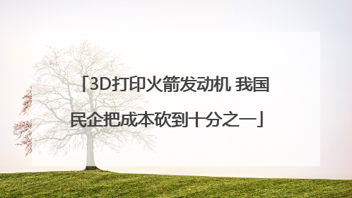 3D打印火箭发动机 我国民企把成本砍到十分之一
