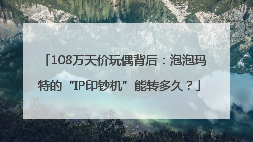 108万天价玩偶背后：泡泡玛特的“IP印钞机”能转多久？