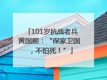 101岁抗战老兵黄国熙：“保家卫国，不怕死！”
