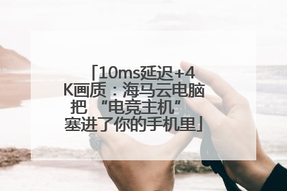 10ms延迟+4K画质：海马云电脑把 “电竞主机” 塞进了你的手机里