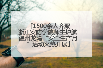 1500余人齐聚 浙江安防学院师生护航温州龙湾“安全生产月”活动火热开展