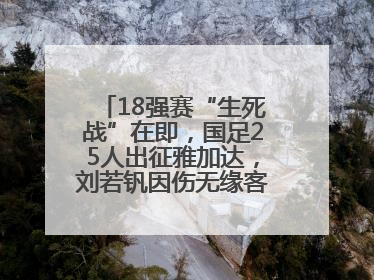 18强赛“生死战”在即，国足25人出征雅加达，刘若钒因伤无缘客战印尼