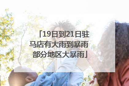 19日到21日驻马店有大雨到暴雨 部分地区大暴雨