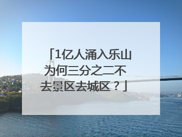 1亿人涌入乐山 为何三分之二不去景区去城区？