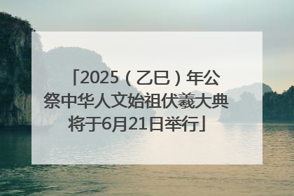 2025（乙巳）年公祭中华人文始祖伏羲大典将于6月21日举行