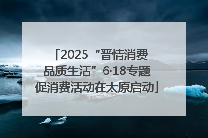 2025“晋情消费 品质生活”6·18专题促消费活动在太原启动