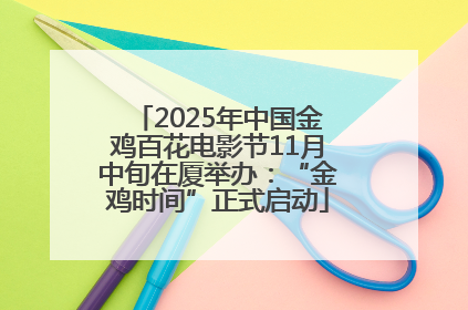 2025年中国金鸡百花电影节11月中旬在厦举办：“金鸡时间”正式启动