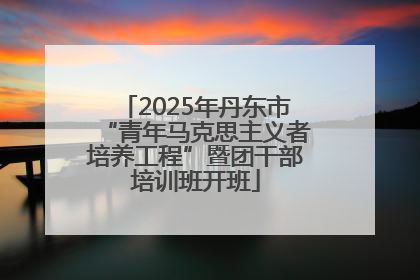 2025年丹东市“青年马克思主义者培养工程”暨团干部培训班开班