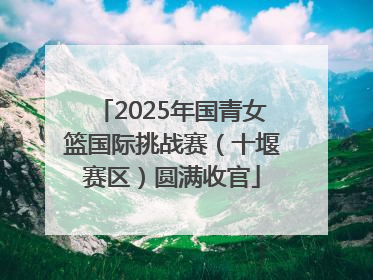 2025年国青女篮国际挑战赛（十堰赛区）圆满收官