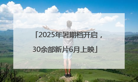 2025年暑期档开启，30余部新片6月上映