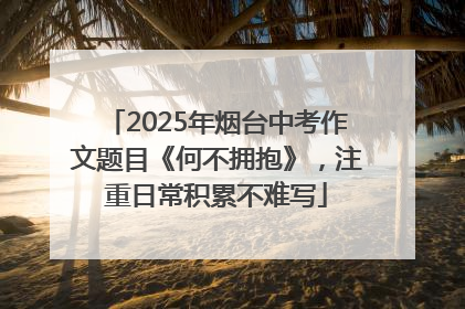 2025年烟台中考作文题目《何不拥抱》，注重日常积累不难写