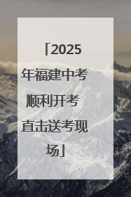 2025年福建中考顺利开考 直击送考现场