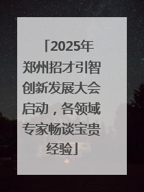 2025年郑州招才引智创新发展大会启动，各领域专家畅谈宝贵经验