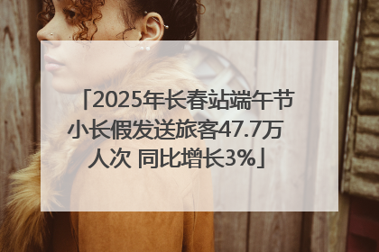 2025年长春站端午节小长假发送旅客47.7万人次 同比增长3%