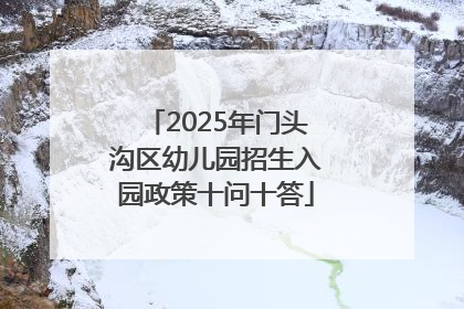 2025年门头沟区幼儿园招生入园政策十问十答