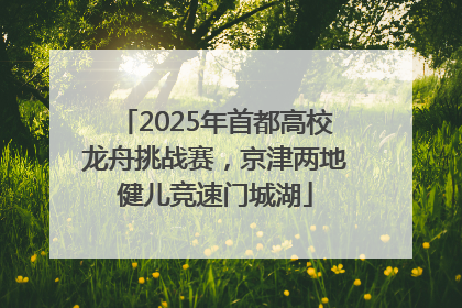 2025年首都高校龙舟挑战赛，京津两地健儿竞速门城湖