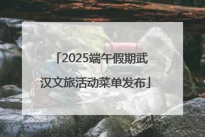 2025端午假期武汉文旅活动菜单发布