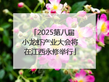 2025第八届小龙虾产业大会将在江西永修举行