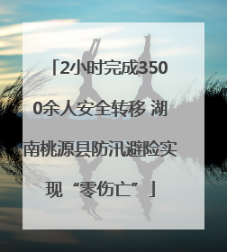 2小时完成3500余人安全转移 湖南桃源县防汛避险实现“零伤亡”