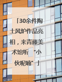 30余件陶土风炉作品亮相，来青藤美术馆听 “小伙呢喃”