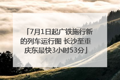 7月1日起广铁施行新的列车运行图 长沙至重庆东最快3小时53分