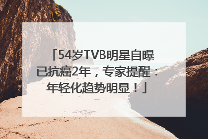 54岁TVB明星自曝已抗癌2年，专家提醒：年轻化趋势明显！