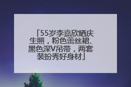 55岁李嘉欣晒庆生照，粉色蕾丝裙、黑色深V吊带，两套装扮秀好身材
