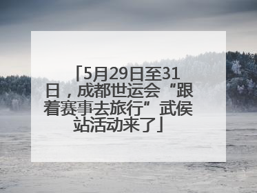 5月29日至31日，成都世运会“跟着赛事去旅行”武侯站活动来了