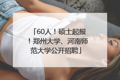 60人！硕士起报！郑州大学、河南师范大学公开招聘