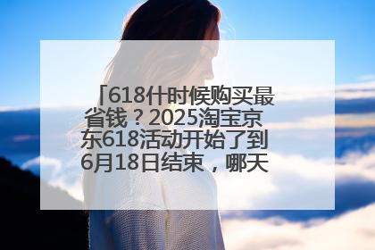 618什时候购买最省钱？2025淘宝京东618活动开始了到6月18日结束，哪天买最便宜实惠？