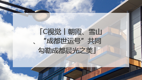 C视觉丨朝霞、雪山、“成都世运号”共同勾勒成都晨光之美