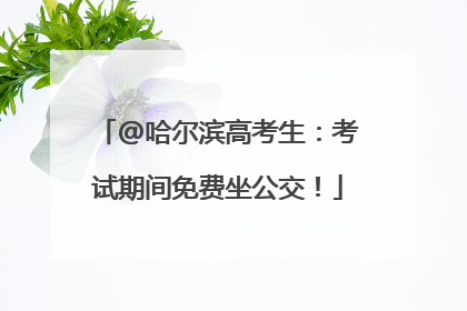 @哈尔滨高考生：考试期间免费坐公交！