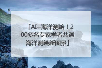 AI+海洋测绘！200多名专家学者共谋海洋测绘新图景