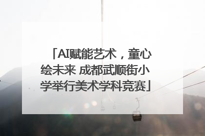 AI赋能艺术，童心绘未来 成都武顺街小学举行美术学科竞赛