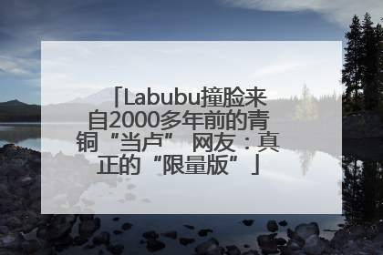 Labubu撞脸来自2000多年前的青铜“当卢” 网友：真正的“限量版”