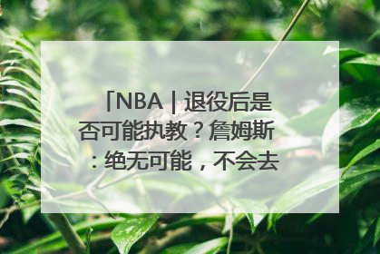 NBA｜退役后是否可能执教？詹姆斯：绝无可能，不会去执教任何球队